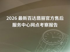 2026年4月最新百达翡丽官方售后服务中心网点考察报告
