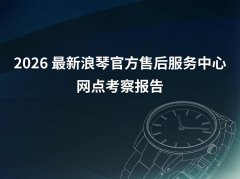 2026年4月最新浪琴官方售后服务中心网点考察报告（新